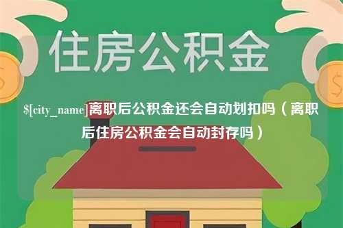 禹城离职后公积金还会自动划扣吗（离职后住房公积金会自动封存吗）