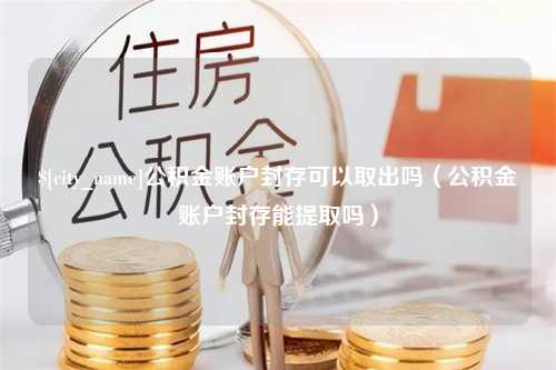 禹城公积金账户封存可以取出吗（公积金账户封存能提取吗）