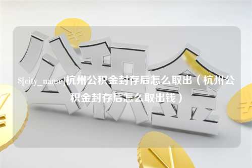 禹城杭州公积金封存后怎么取出（杭州公积金封存后怎么取出钱）