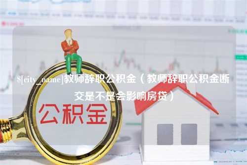 禹城教师辞职公积金（教师辞职公积金断交是不是会影响房贷）