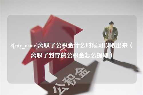 禹城离职了公积金什么时候可以取出来（离职了封存的公积金怎么提取）