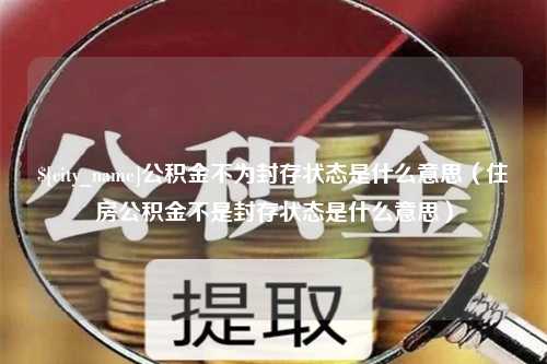 禹城公积金不为封存状态是什么意思（住房公积金不是封存状态是什么意思）