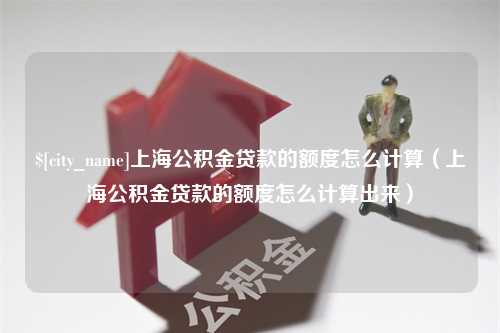 禹城上海公积金贷款的额度怎么计算（上海公积金贷款的额度怎么计算出来）